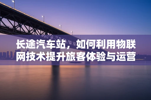 长途汽车站，如何利用物联网技术提升旅客体验与运营效率？