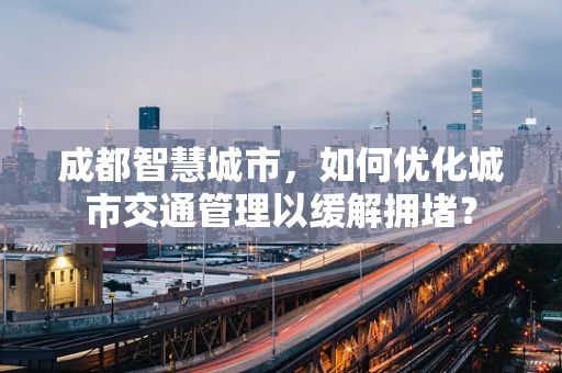 成都智慧城市，如何优化城市交通管理以缓解拥堵？
