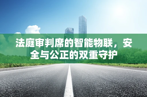 法庭审判席的智能物联，安全与公正的双重守护