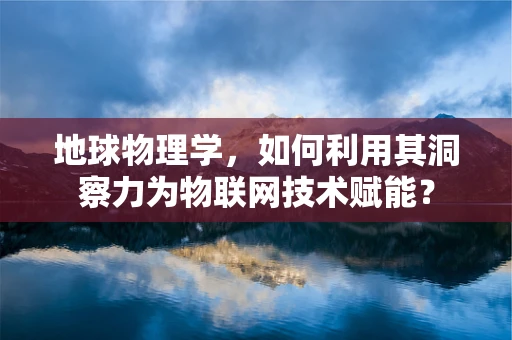 地球物理学，如何利用其洞察力为物联网技术赋能？
