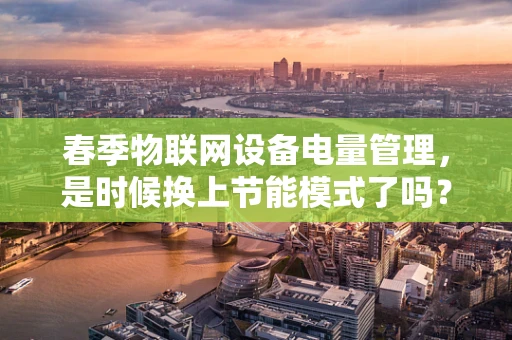 春季物联网设备电量管理，是时候换上节能模式了吗？