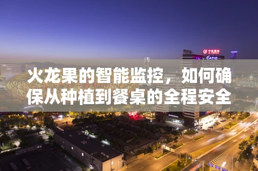火龙果的智能监控，如何确保从种植到餐桌的全程安全？