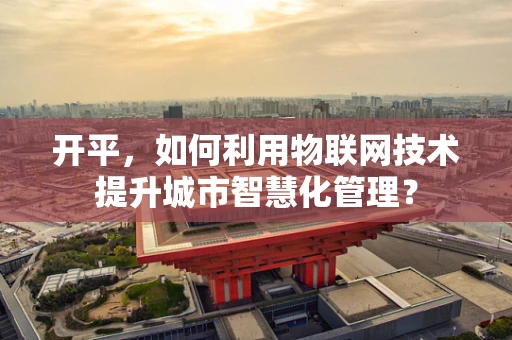 开平，如何利用物联网技术提升城市智慧化管理？