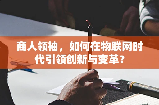商人领袖，如何在物联网时代引领创新与变革？