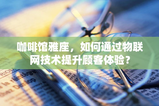 咖啡馆雅座，如何通过物联网技术提升顾客体验？