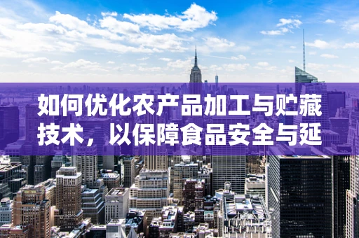 如何优化农产品加工与贮藏技术，以保障食品安全与延长保质期？