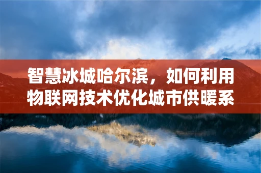 智慧冰城哈尔滨，如何利用物联网技术优化城市供暖系统？