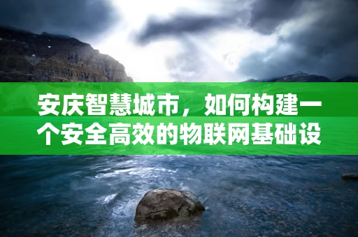 安庆智慧城市，如何构建一个安全高效的物联网基础设施？