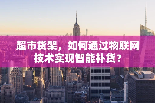 超市货架，如何通过物联网技术实现智能补货？