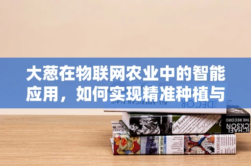 大葱在物联网农业中的智能应用，如何实现精准种植与监控？