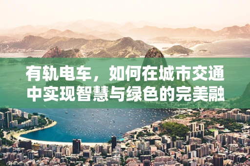 有轨电车，如何在城市交通中实现智慧与绿色的完美融合？