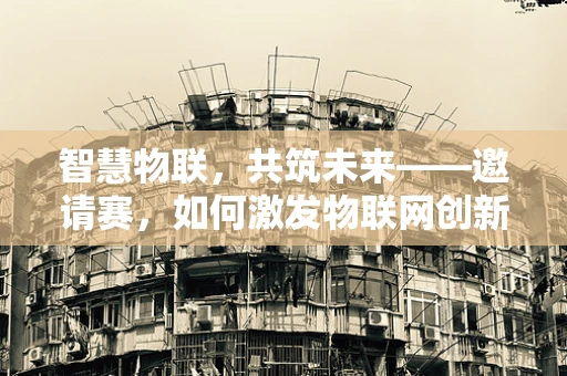 智慧物联，共筑未来——邀请赛，如何激发物联网创新活力？