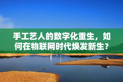 手工艺人的数字化重生，如何在物联网时代焕发新生？
