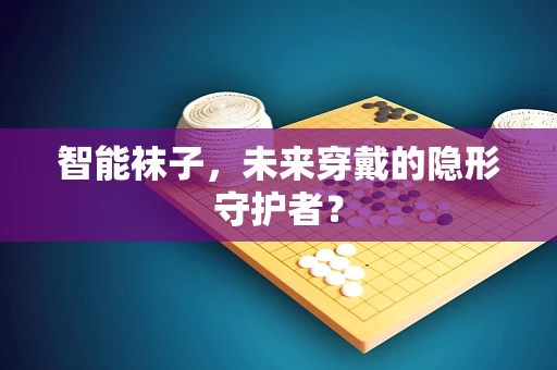 智能袜子，未来穿戴的隐形守护者？