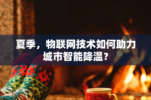 夏季，物联网技术如何助力城市智能降温？