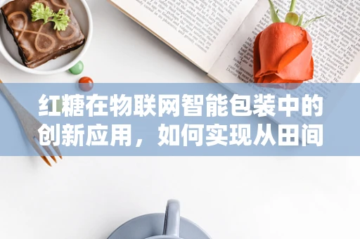 红糖在物联网智能包装中的创新应用，如何实现从田间到餐桌的全程追溯？