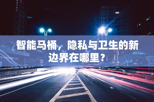 智能马桶，隐私与卫生的新边界在哪里？