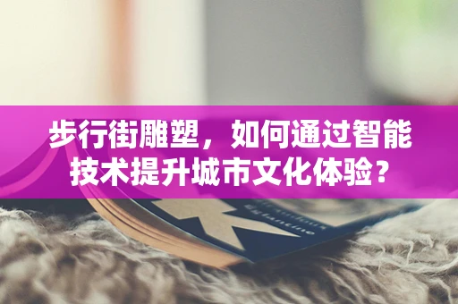 步行街雕塑，如何通过智能技术提升城市文化体验？