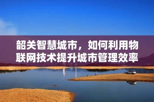 韶关智慧城市，如何利用物联网技术提升城市管理效率？