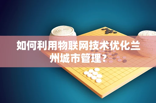 如何利用物联网技术优化兰州城市管理？