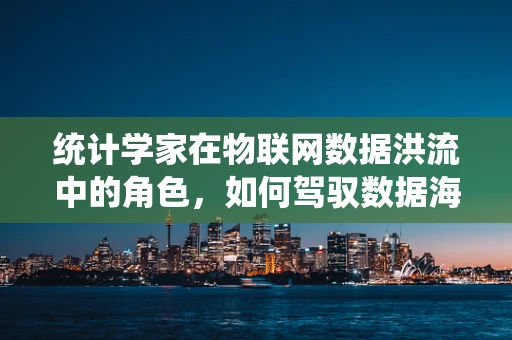 统计学家在物联网数据洪流中的角色，如何驾驭数据海洋的舵手？