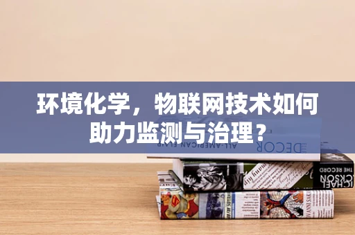 环境化学，物联网技术如何助力监测与治理？