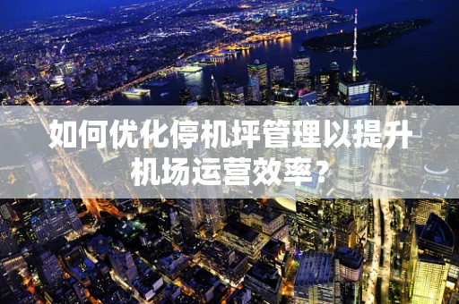 如何优化停机坪管理以提升机场运营效率？