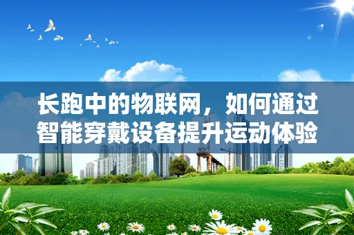 长跑中的物联网，如何通过智能穿戴设备提升运动体验？