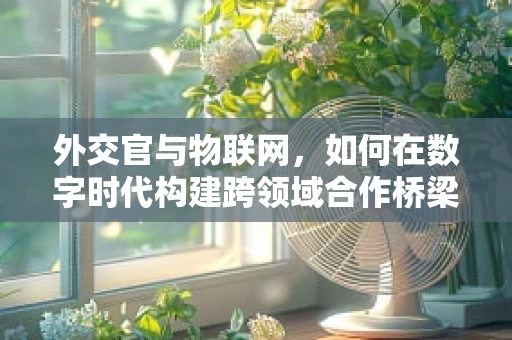 外交官与物联网，如何在数字时代构建跨领域合作桥梁？