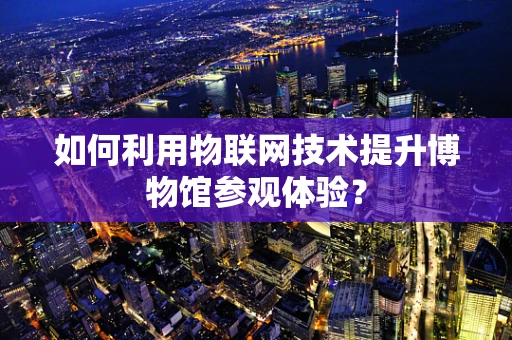 如何利用物联网技术提升博物馆参观体验？