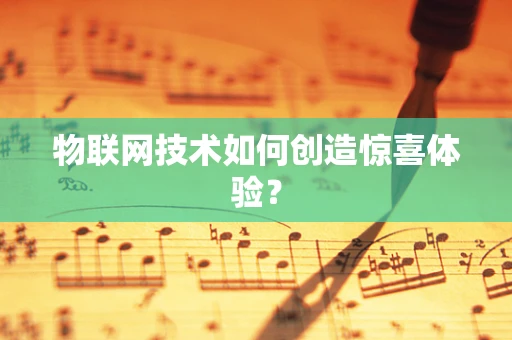 物联网技术如何创造惊喜体验？