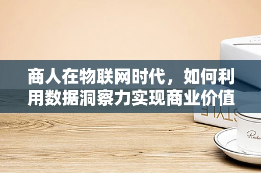 商人在物联网时代，如何利用数据洞察力实现商业价值最大化？