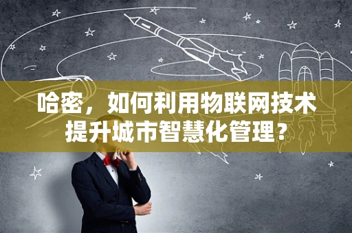 哈密，如何利用物联网技术提升城市智慧化管理？
