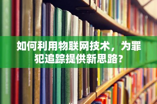 如何利用物联网技术，为罪犯追踪提供新思路？