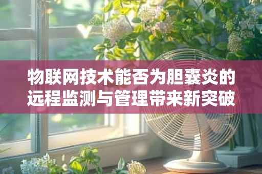 物联网技术能否为胆囊炎的远程监测与管理带来新突破？