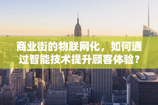 商业街的物联网化，如何通过智能技术提升顾客体验？