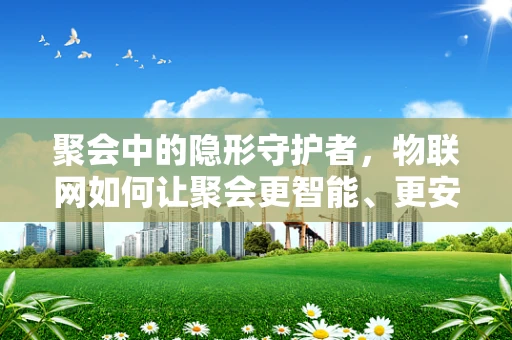 聚会中的隐形守护者，物联网如何让聚会更智能、更安全？