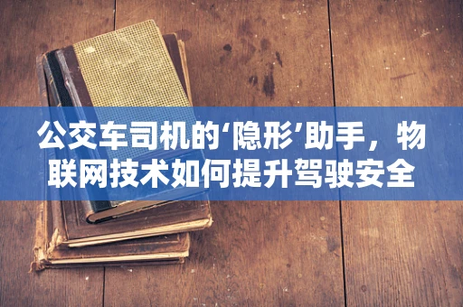 公交车司机的‘隐形’助手，物联网技术如何提升驾驶安全？