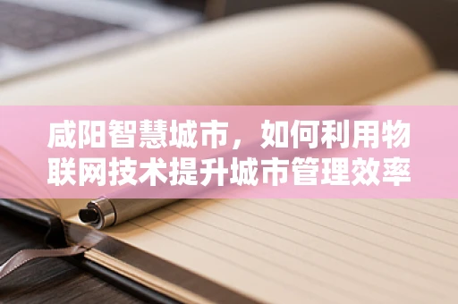 咸阳智慧城市，如何利用物联网技术提升城市管理效率？
