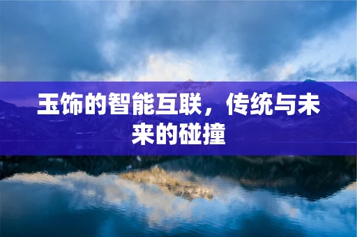 玉饰的智能互联，传统与未来的碰撞