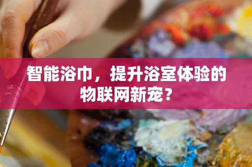 智能浴巾，提升浴室体验的物联网新宠？