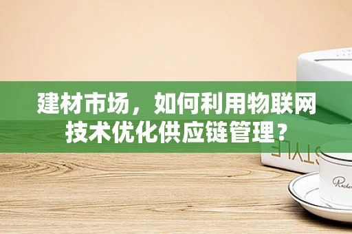 建材市场，如何利用物联网技术优化供应链管理？