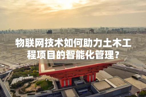 物联网技术如何助力土木工程项目的智能化管理？