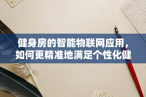 健身房的智能物联网应用，如何更精准地满足个性化健身需求？