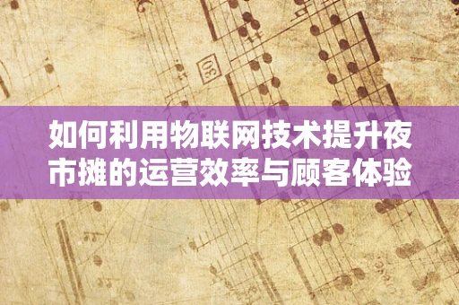 如何利用物联网技术提升夜市摊的运营效率与顾客体验？