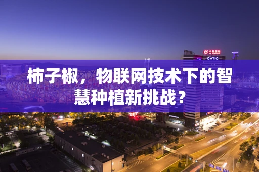 柿子椒，物联网技术下的智慧种植新挑战？