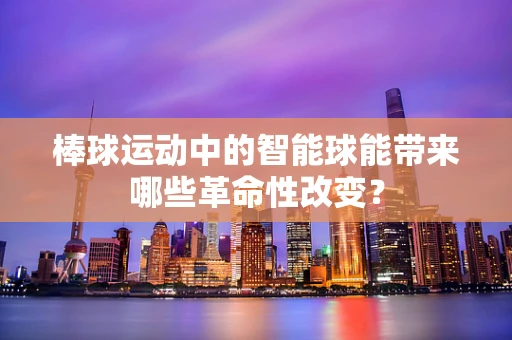 棒球运动中的智能球能带来哪些革命性改变？