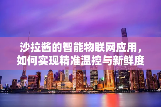 沙拉酱的智能物联网应用，如何实现精准温控与新鲜度管理？