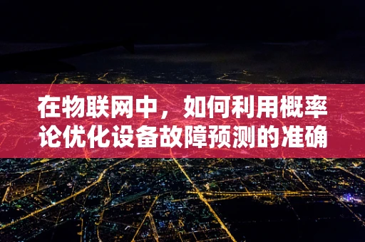 在物联网中，如何利用概率论优化设备故障预测的准确性？