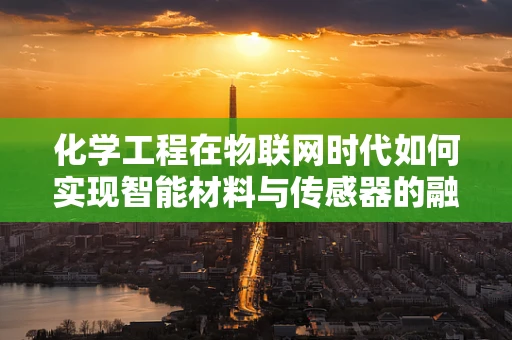 化学工程在物联网时代如何实现智能材料与传感器的融合创新？